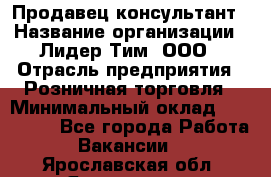 Продавец-консультант › Название организации ­ Лидер Тим, ООО › Отрасль предприятия ­ Розничная торговля › Минимальный оклад ­ 140 000 - Все города Работа » Вакансии   . Ярославская обл.,Ярославль г.